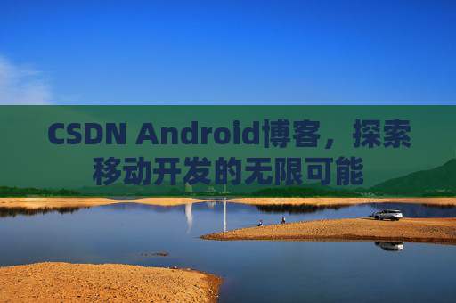 CSDN Android博客，探索移动开发的无限可能
